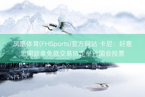 凤凰体育(FHSports)官方网站 卡尼：好意思国欲幸免就交易协定举行国会投票