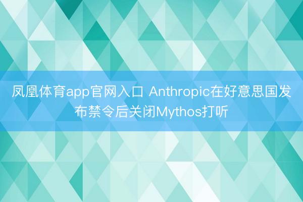 凤凰体育app官网入口 Anthropic在好意思国发布禁令后关闭Mythos打听