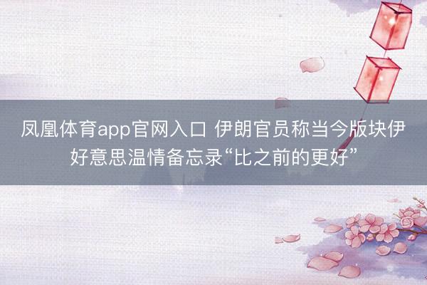 凤凰体育app官网入口 伊朗官员称当今版块伊好意思温情备忘录“比之前的更好”