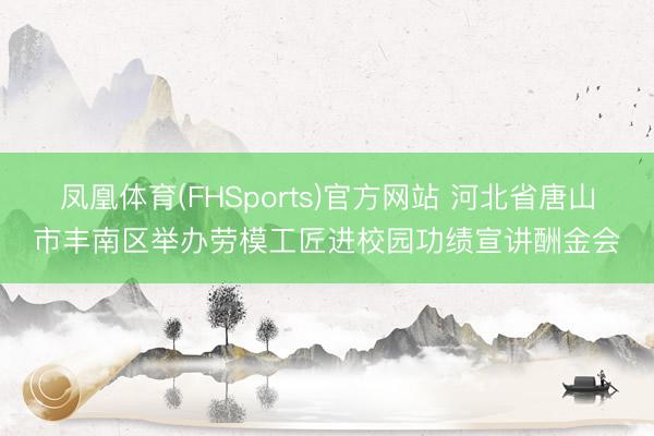 凤凰体育(FHSports)官方网站 河北省唐山市丰南区举办劳模工匠进校园功绩宣讲酬金会