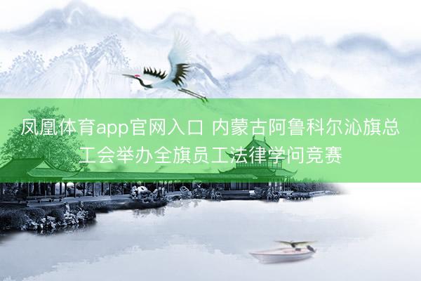 凤凰体育app官网入口 内蒙古阿鲁科尔沁旗总工会举办全旗员工法律学问竞赛