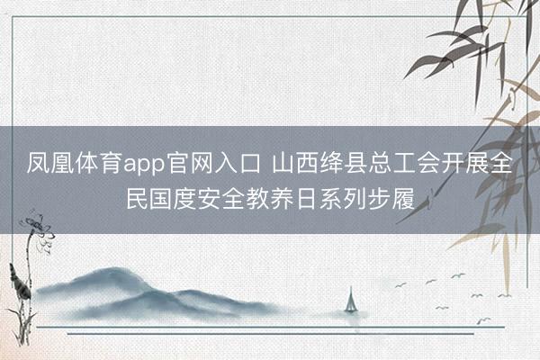 凤凰体育app官网入口 山西绛县总工会开展全民国度安全教养日系列步履