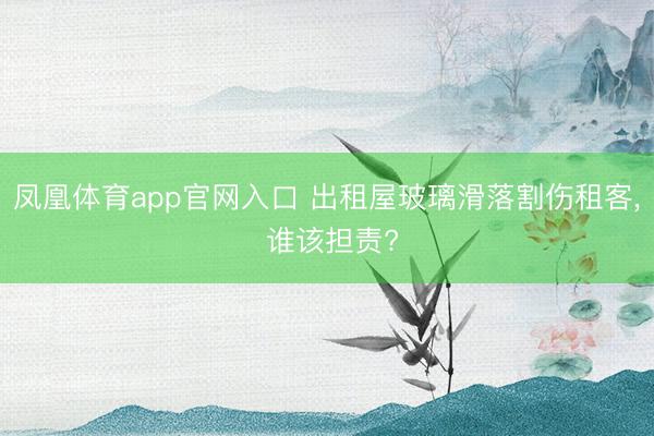 凤凰体育app官网入口 出租屋玻璃滑落割伤租客, 谁该担责?