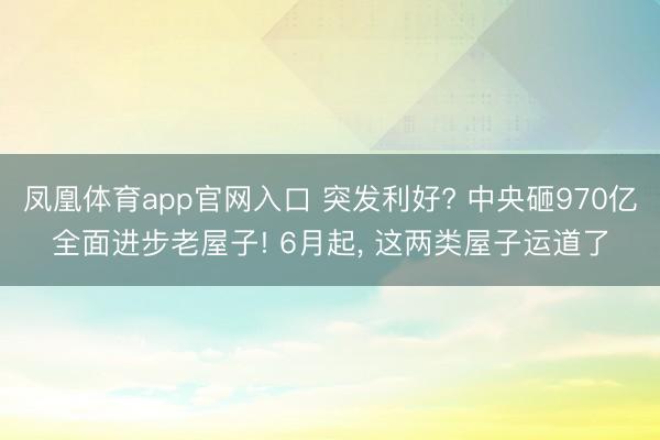 凤凰体育app官网入口 突发利好? 中央砸970亿全面进步老屋子! 6月起, 这两类屋子运道了