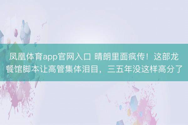 凤凰体育app官网入口 晴朗里面疯传!这部龙餐馆脚本让高管集体泪目,三五年没这样高分了
