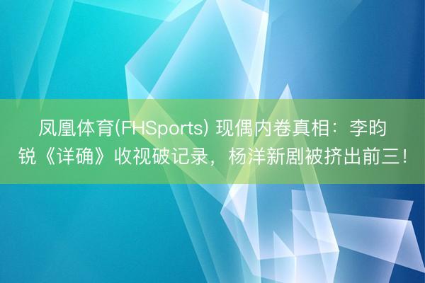 凤凰体育(FHSports) 现偶内卷真相：李昀锐《详确》收视破记录，杨洋新剧被挤出前三！