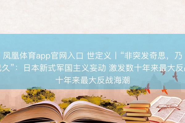 凤凰体育app官网入口 世定义丨“非突发奇思，乃酝酿已久”：日本新式军国主义妄动 激发数十年来最大反战海潮