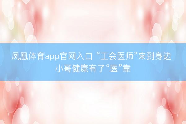 凤凰体育app官网入口 “工会医师”来到身边 小哥健康有了“医”靠