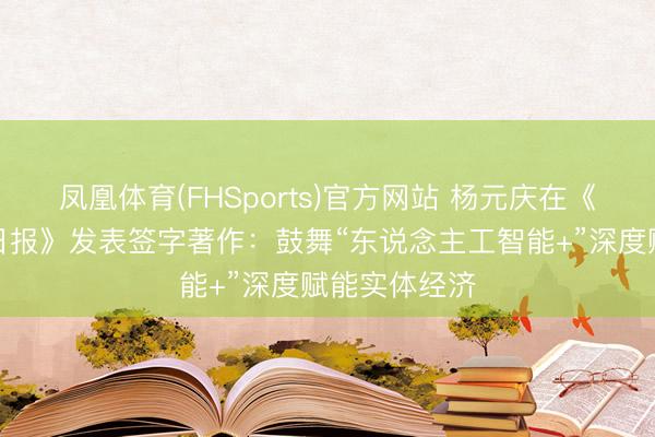凤凰体育(FHSports)官方网站 杨元庆在《东说念主民日报》发表签字著作：鼓舞“东说念主工智能+”深度赋能实体经济