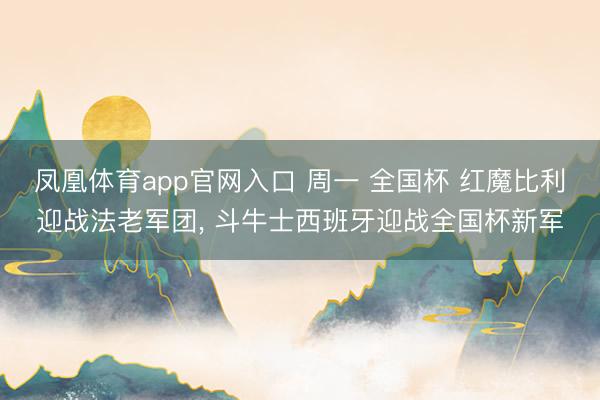 凤凰体育app官网入口 周一 全国杯 红魔比利迎战法老军团, 斗牛士西班牙迎战全国杯新军