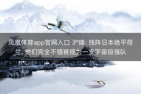 凤凰体育app官网入口 沪媒: 残阵日本绝平荷兰， 他们完全不错被视为一支宇宙级强队