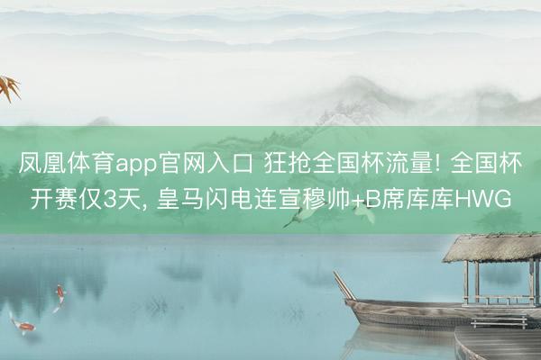 凤凰体育app官网入口 狂抢全国杯流量! 全国杯开赛仅3天， 皇马闪电连宣穆帅+B席库库HWG