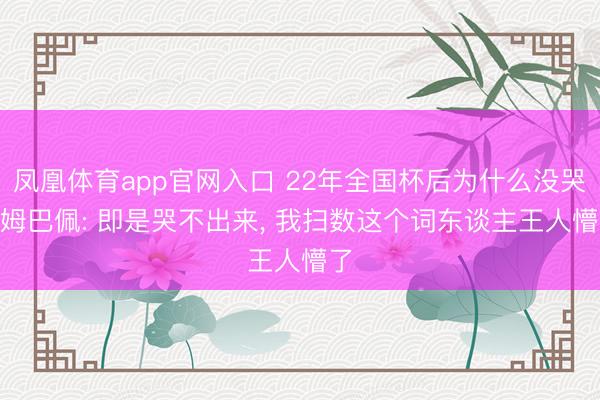 凤凰体育app官网入口 22年全国杯后为什么没哭? 姆巴佩: 即是哭不出来， 我扫数这个词东谈主王人懵了