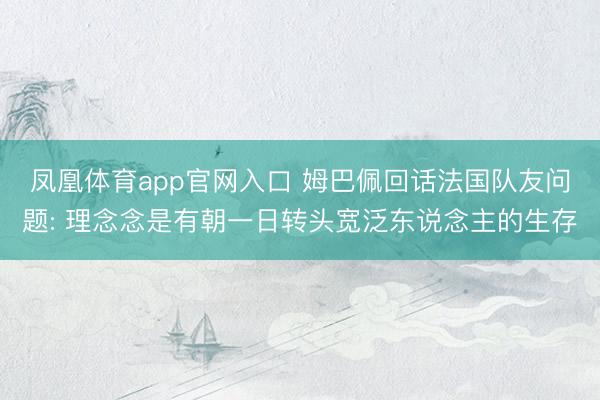凤凰体育app官网入口 姆巴佩回话法国队友问题: 理念念是有朝一日转头宽泛东说念主的生存
