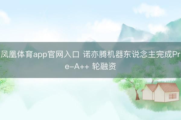 凤凰体育app官网入口 诺亦腾机器东说念主完成Pre-A++ 轮融资
