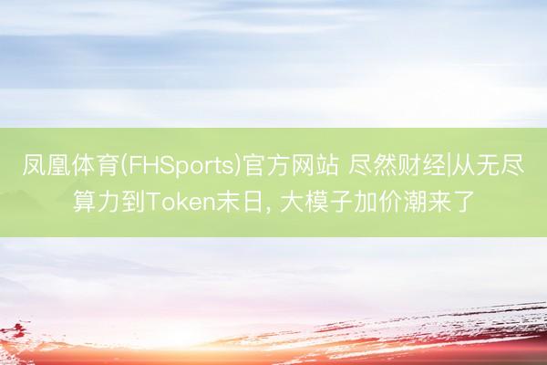 凤凰体育(FHSports)官方网站 尽然财经|从无尽算力到Token末日， 大模子加价潮来了