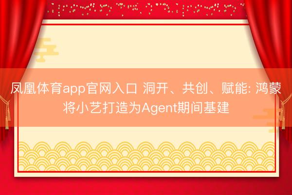 凤凰体育app官网入口 洞开、共创、赋能: 鸿蒙将小艺打造为Agent期间基建