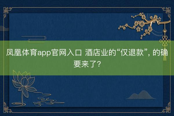 凤凰体育app官网入口 酒店业的“仅退款”， 的确要来了?