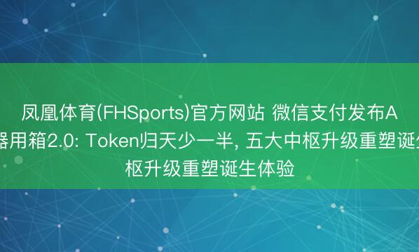 凤凰体育(FHSports)官方网站 微信支付发布AI接入器用箱2.0: Token归天少一半， 五大中枢升级重塑诞生体验