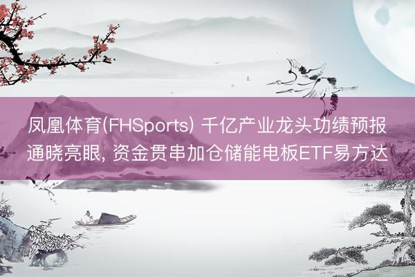 凤凰体育(FHSports) 千亿产业龙头功绩预报通晓亮眼, 资金贯串加仓储能电板ETF易方达