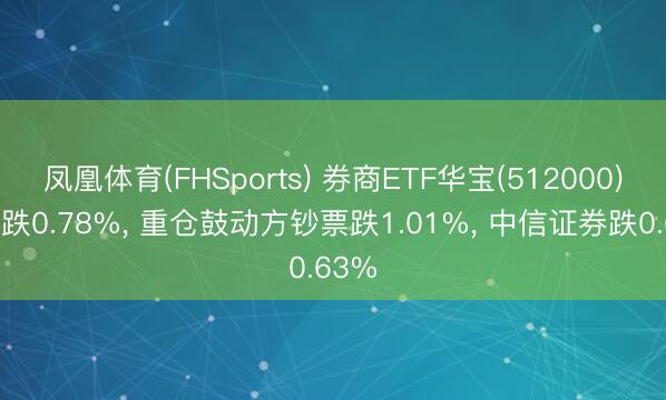 凤凰体育(FHSports) 券商ETF华宝(512000)开盘跌0.78%， 重仓鼓动方钞票跌1.01%， 中信证券跌0.63%
