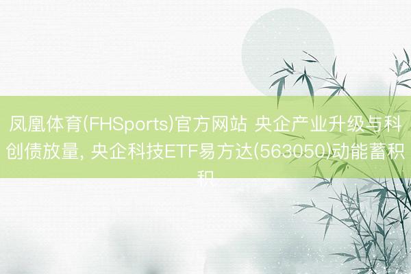 凤凰体育(FHSports)官方网站 央企产业升级与科创债放量， 央企科技ETF易方达(563050)动能蓄积