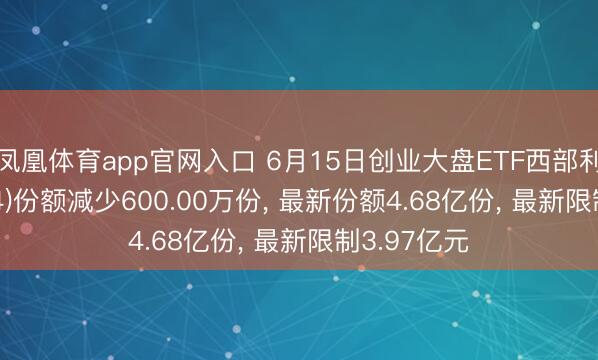 凤凰体育app官网入口 6月15日创业大盘ETF西部利得(159814)份额减少600.00万份， 最新份额4.68亿份， 最新限制3.97亿元