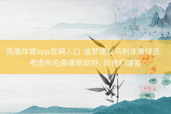 凤凰体育app官网入口 追梦建议马刺年青球员: 考虑布伦森唐斯哈特， 向他们道喜