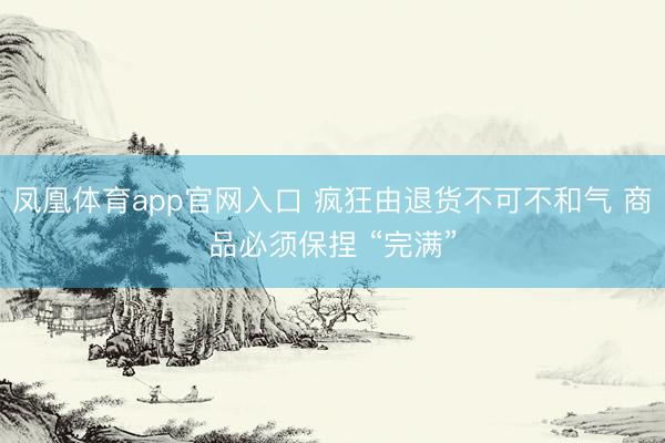 凤凰体育app官网入口 疯狂由退货不可不和气 商品必须保捏 “完满”