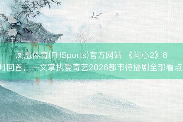 凤凰体育(FHSports)官方网站 《问心2》6月回首，一文掌执爱奇艺2026都市待播剧全部看点！