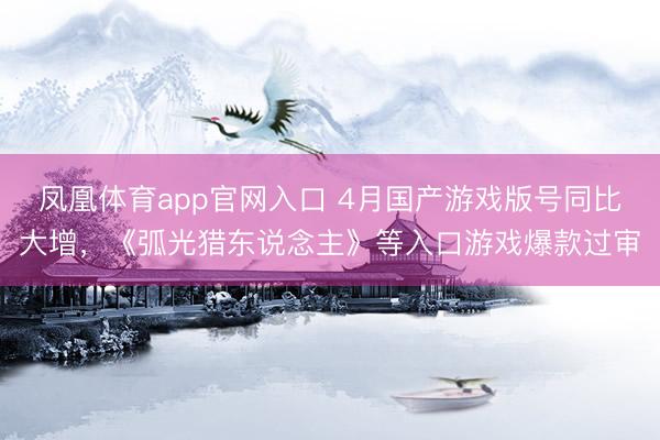 凤凰体育app官网入口 4月国产游戏版号同比大增，《弧光猎东说念主》等入口游戏爆款过审