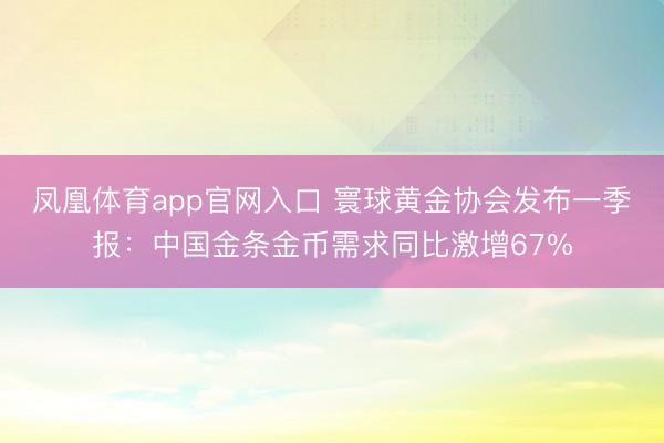 凤凰体育app官网入口 寰球黄金协会发布一季报：中国金条金币需求同比激增67%