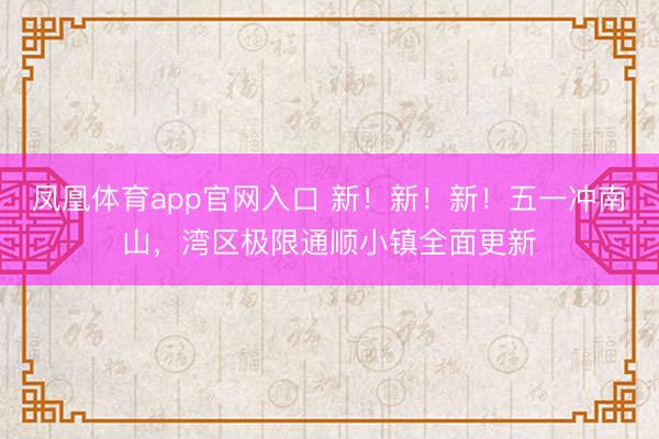 凤凰体育app官网入口 新！新！新！五一冲南山，湾区极限通顺小镇全面更新