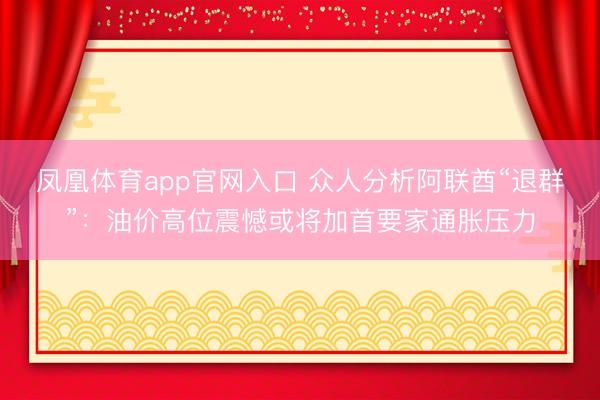 凤凰体育app官网入口 众人分析阿联酋“退群”：油价高位震憾或将加首要家通胀压力