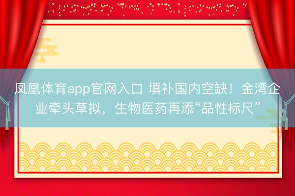 凤凰体育app官网入口 填补国内空缺！金湾企业牵头草拟，生物医药再添“品性标尺”