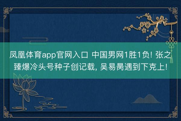 凤凰体育app官网入口 中国男网1胜1负! 张之臻爆冷头号种子创记载， 吴易昺遇到下克上!