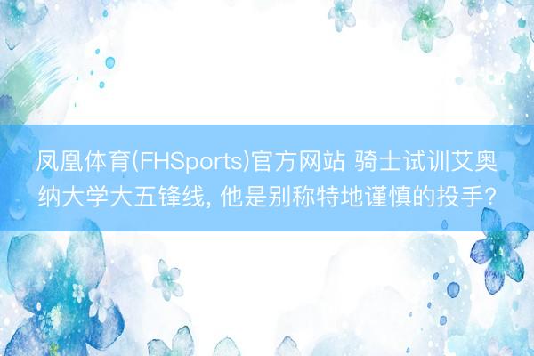 凤凰体育(FHSports)官方网站 骑士试训艾奥纳大学大五锋线, 他是别称特地谨慎的投手?
