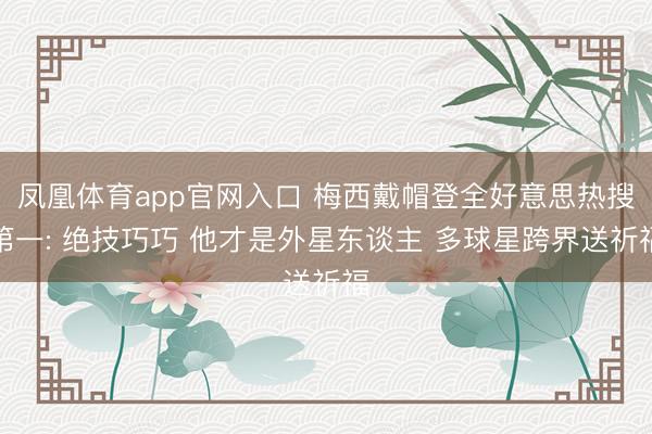 凤凰体育app官网入口 梅西戴帽登全好意思热搜第一: 绝技巧巧 他才是外星东谈主 多球星跨界送祈福