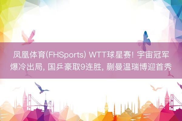 凤凰体育(FHSports) WTT球星赛! 宇宙冠军爆冷出局， 国乒豪取9连胜， 蒯曼温瑞博迎首秀