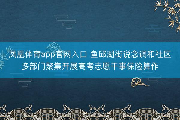 凤凰体育app官网入口 鱼邱湖街说念调和社区多部门聚集开展高考志愿干事保险算作