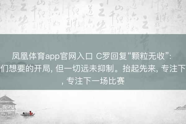 凤凰体育app官网入口 C罗回复“颗粒无收”: 这并非咱们想要的开局， 但一切远未抑制。抬起先来， 专注下一场比赛