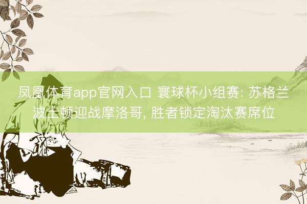凤凰体育app官网入口 寰球杯小组赛: 苏格兰波士顿迎战摩洛哥, 胜者锁定淘汰赛席位