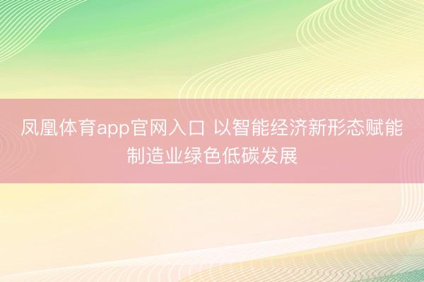 凤凰体育app官网入口 以智能经济新形态赋能制造业绿色低碳发展