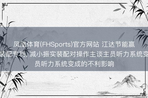 凤凰体育(FHSports)官方网站 江达节能赢得降噪型振实装配专利， 减小振实装配对操作主谈主员听力系统变成的不利影响