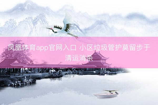 凤凰体育app官网入口 小区垃圾管护莫留步于清运消杀