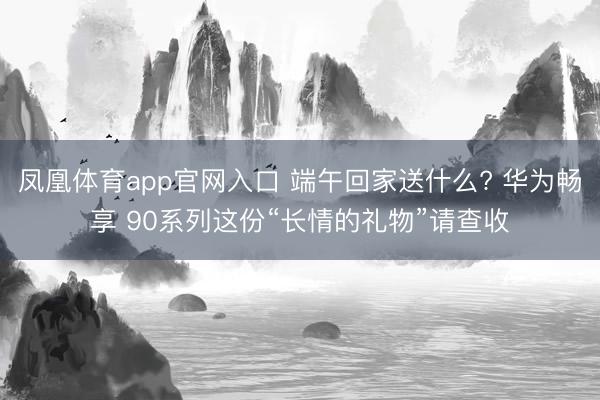 凤凰体育app官网入口 端午回家送什么? 华为畅享 90系列这份“长情的礼物”请查收
