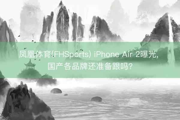 凤凰体育(FHSports) iPhone Air 2曝光， 国产各品牌还准备跟吗?