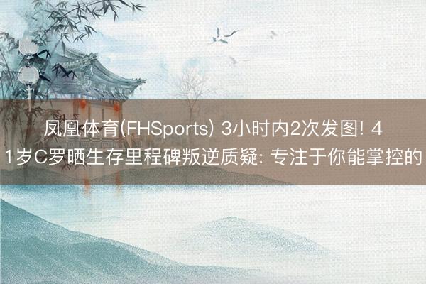 凤凰体育(FHSports) 3小时内2次发图! 41岁C罗晒生存里程碑叛逆质疑: 专注于你能掌控的