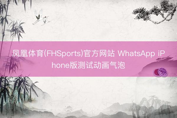 凤凰体育(FHSports)官方网站 WhatsApp iPhone版测试动画气泡