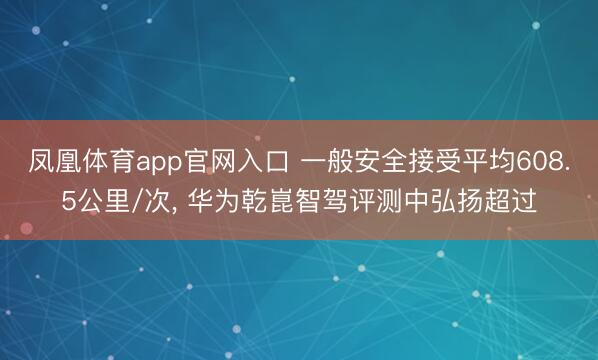凤凰体育app官网入口 一般安全接受平均608.5公里/次, 华为乾崑智驾评测中弘扬超过